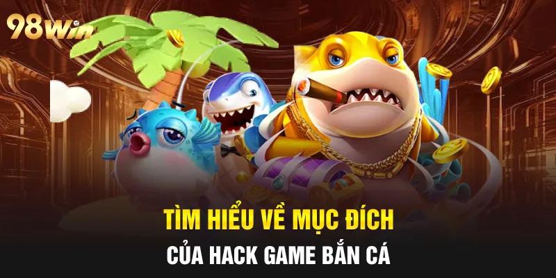 Tìm hiểu về mục đích của hack game bắn cá